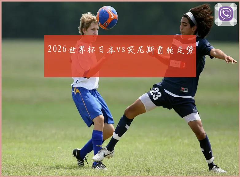 2026世界杯日本vs突尼斯首轮走势