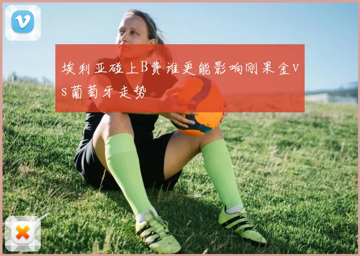 埃利亚碰上B费谁更能影响刚果金vs葡萄牙走势