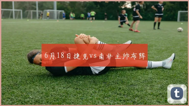 6月18日捷克vs南非主帅布阵