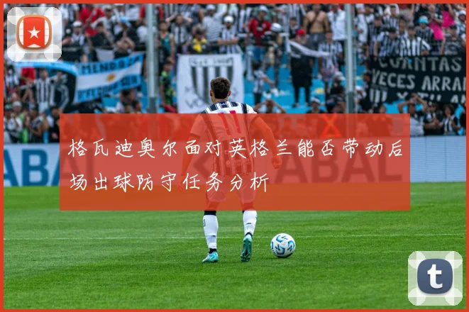格瓦迪奥尔面对英格兰能否带动后场出球防守任务分析