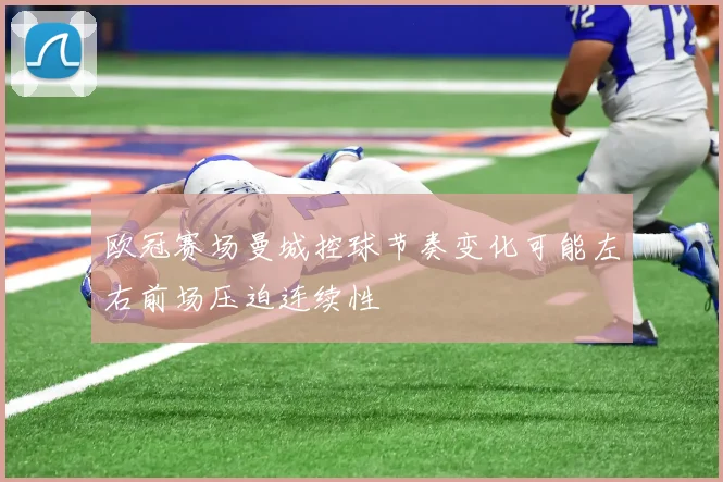 欧冠赛场曼城控球节奏变化可能左右前场压迫连续性