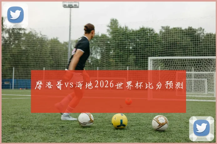 摩洛哥vs海地2026世界杯比分预测