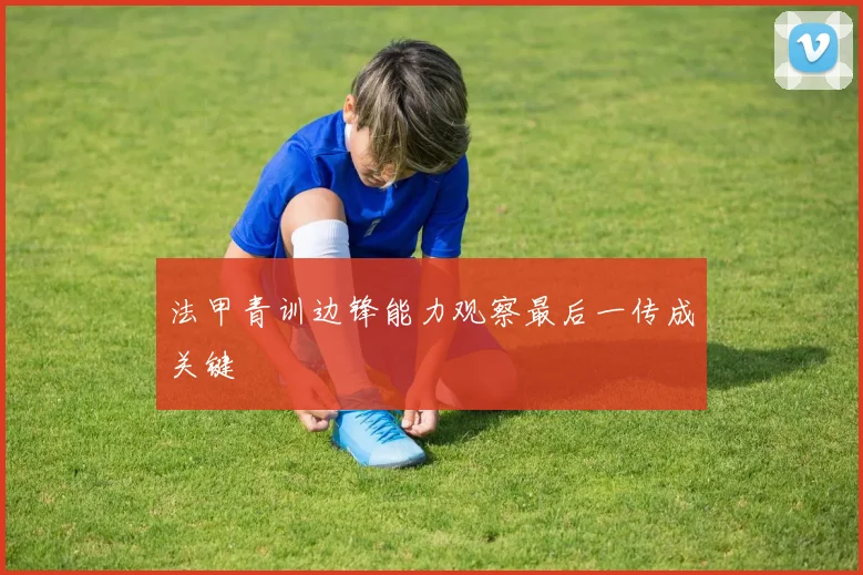 法甲青训边锋能力观察最后一传成关键