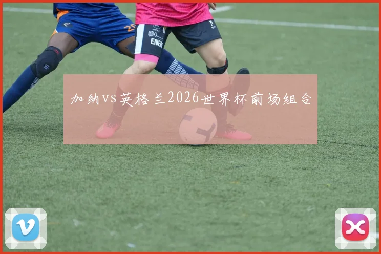 加纳vs英格兰2026世界杯前场组合