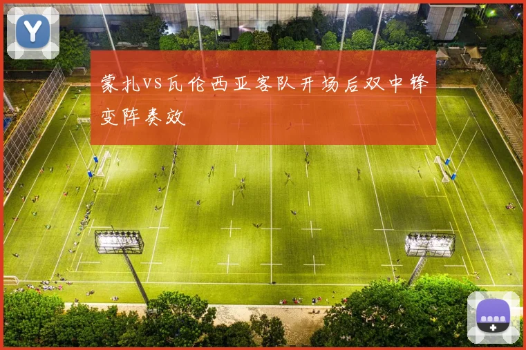 蒙扎vs瓦伦西亚客队开场后双中锋变阵奏效