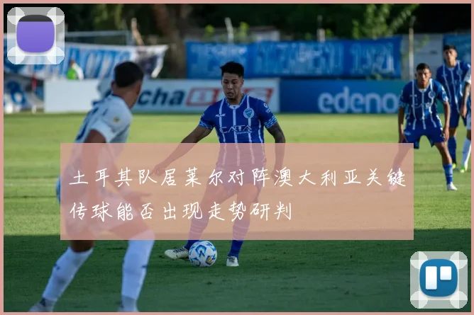 土耳其队居莱尔对阵澳大利亚关键传球能否出现走势研判