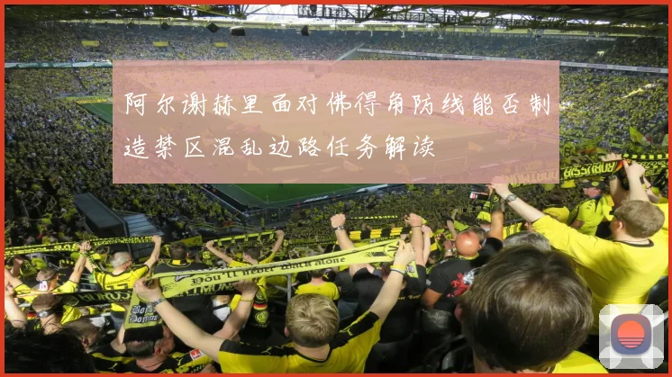 阿尔谢赫里面对佛得角防线能否制造禁区混乱边路任务解读
