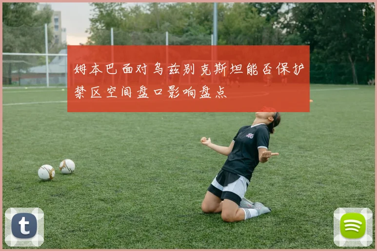 姆本巴面对乌兹别克斯坦能否保护禁区空间盘口影响盘点