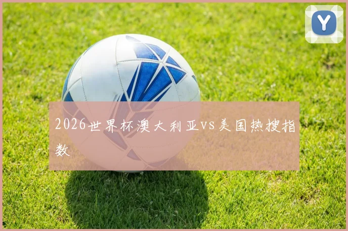 2026世界杯澳大利亚vs美国热搜指数
