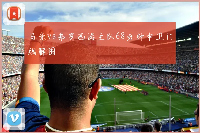 马竞vs弗罗西诺主队68分钟中卫门线解围