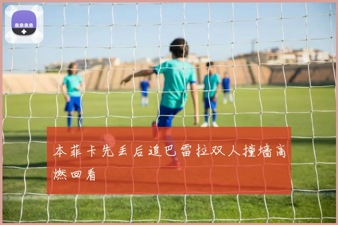 本菲卡先丢后追巴雷拉双人撞墙高燃回看