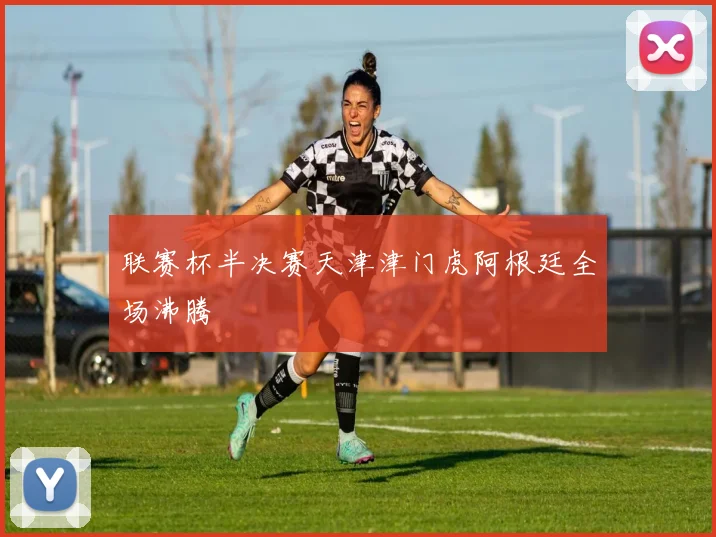 联赛杯半决赛天津津门虎阿根廷全场沸腾